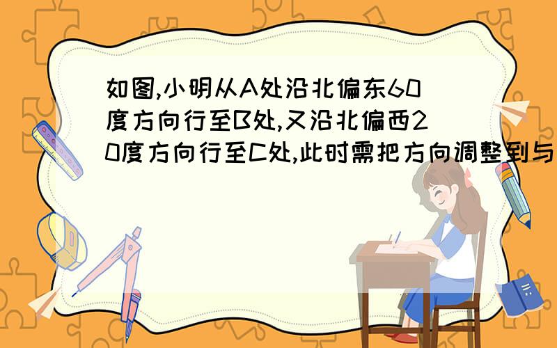 如图,小明从A处沿北偏东60度方向行至B处,又沿北偏西20度方向行至C处,此时需把方向调整到与出发时一致,则方向的调整应是（ ）A、右转80度 B、左转80度 C、右转100度 D、左转100度