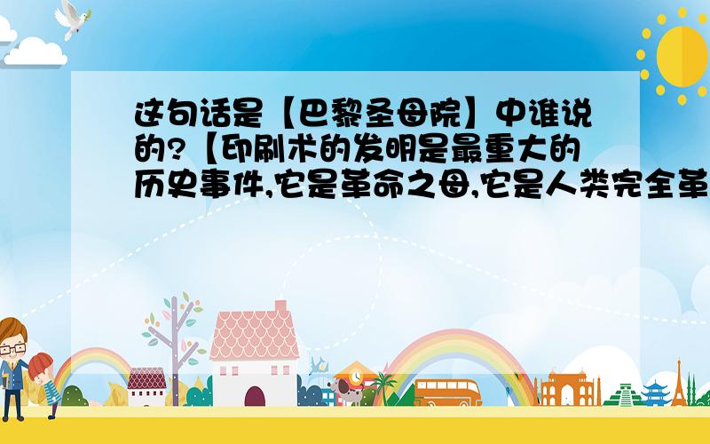 这句话是【巴黎圣母院】中谁说的?【印刷术的发明是最重大的历史事件,它是革命之母,它是人类完全革新了的表现方式,这是抛弃了一种形式而获得另一种形式的人类思想,是从亚当以来就象