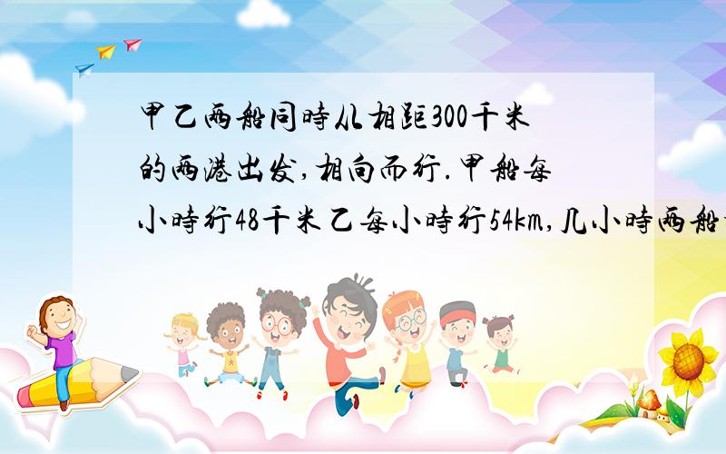 甲乙两船同时从相距300千米的两港出发,相向而行.甲船每小时行48千米乙每小时行54km,几小时两船相距45km