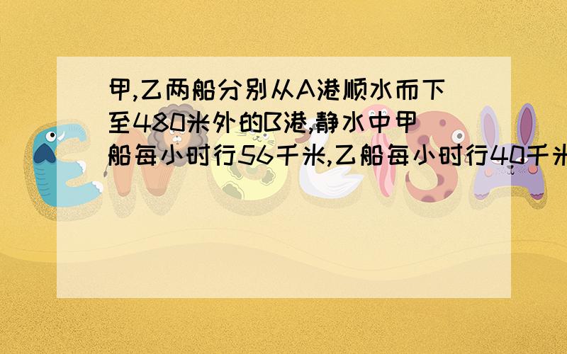 甲,乙两船分别从A港顺水而下至480米外的B港,静水中甲船每小时行56千米,乙船每小时行40千米,水速为每小时8千米,乙船出发后1.5小时,甲船才出发,到B港后返回与乙迎面相遇,此处距A港多少千米