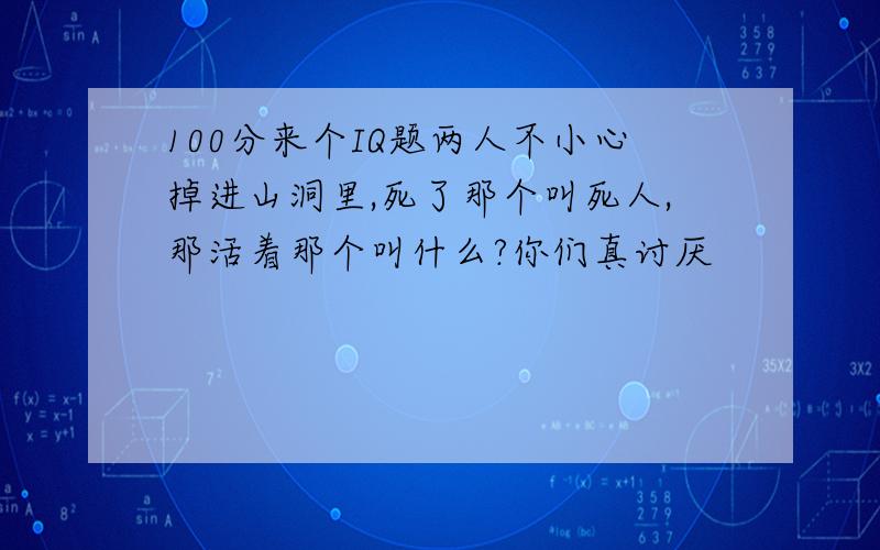 100分来个IQ题两人不小心掉进山洞里,死了那个叫死人,那活着那个叫什么?你们真讨厌