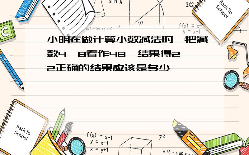 小明在做计算小数减法时,把减数4、8看作48、结果得2、2正确的结果应该是多少