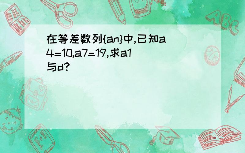 在等差数列{an}中,已知a4=10,a7=19,求a1与d?