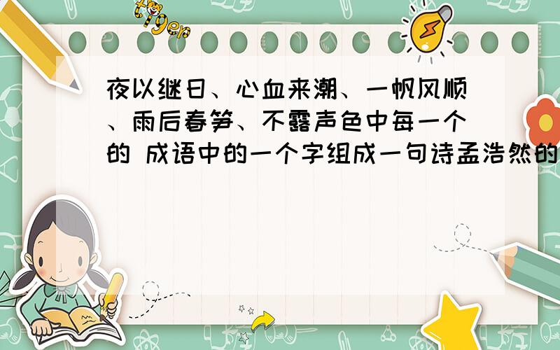 夜以继日、心血来潮、一帆风顺、雨后春笋、不露声色中每一个的 成语中的一个字组成一句诗孟浩然的一句诗