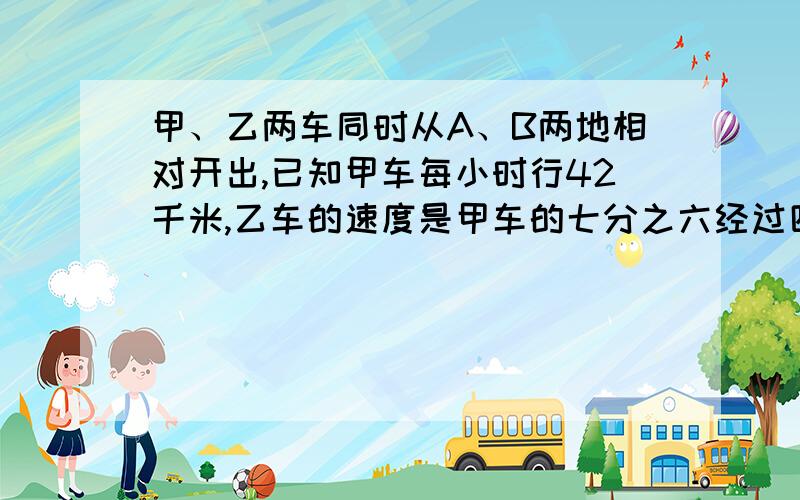 甲、乙两车同时从A、B两地相对开出,已知甲车每小时行42千米,乙车的速度是甲车的七分之六经过四小时后,行完全程的75%.求A、B两地距离多少千米