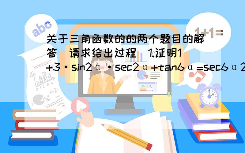 关于三角函数的的两个题目的解答（请求给出过程）1.证明1+3·sin2α·sec2α+tan6α=sec6α2.证明(sinα+secα)的3次幂+（cosα+cscα）的2次幂=(1+secαcscα)2次幂改正为下1+3·sin2α·sec4α+tan6α=sec6α