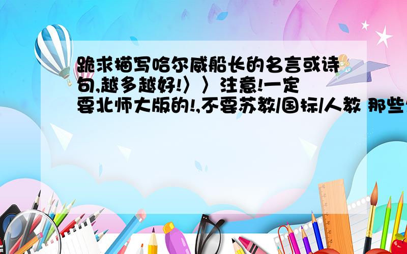 跪求描写哈尔威船长的名言或诗句,越多越好!〉〉注意!一定要北师大版的!,不要苏教/国标/人教 那些烂出版社的!//