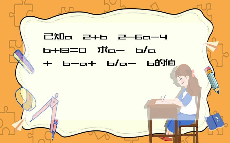 已知a^2+b^2-6a-4b+13=0,求a-√b/a+√b-a+√b/a-√b的值