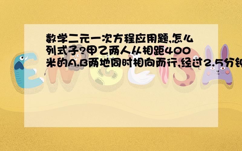 数学二元一次方程应用题,怎么列式子?甲乙两人从相距400米的A.B两地同时相向而行,经过2.5分钟相遇,若同向而行,则乙用12.5分钟可追上甲,求甲乙两人的速度