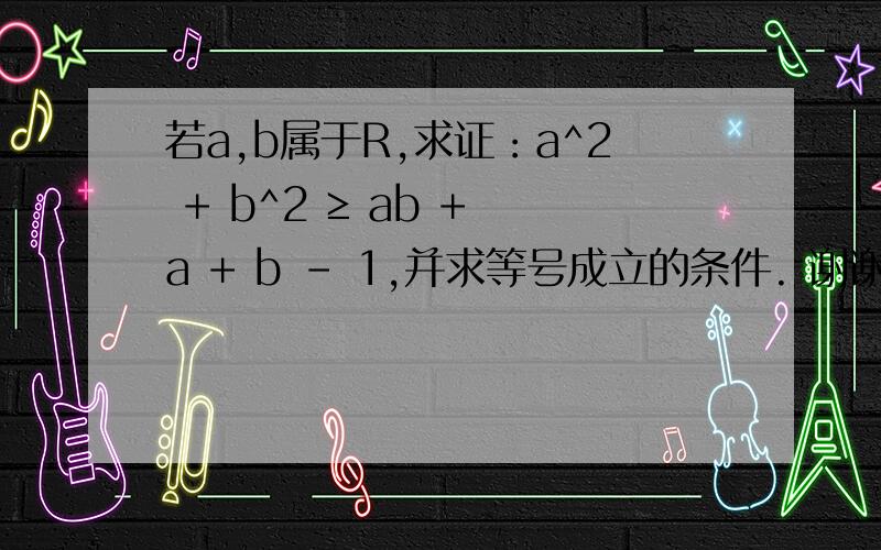 若a,b属于R,求证：a^2 + b^2 ≥ ab + a + b - 1,并求等号成立的条件. 谢谢!