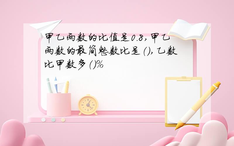 甲乙两数的比值是0.8,甲乙两数的最简整数比是（）,乙数比甲数多（）%