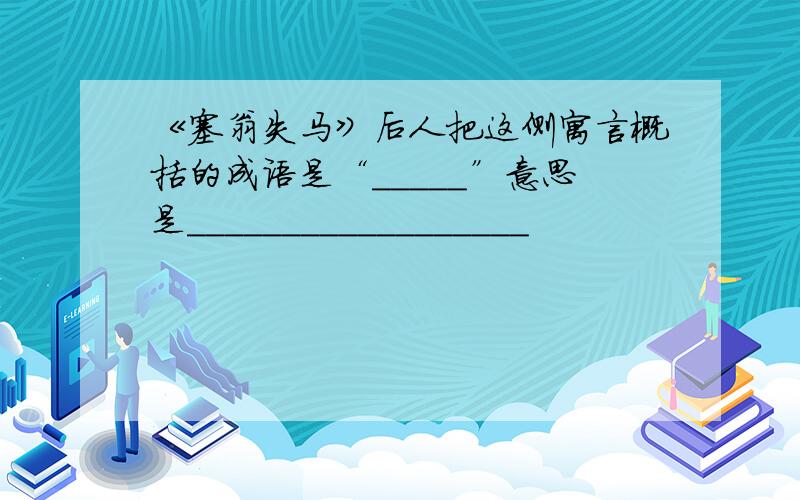 《塞翁失马》后人把这侧寓言概括的成语是“_____”意思是__________________