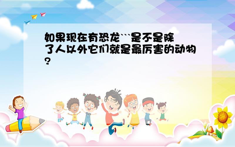 如果现在有恐龙```是不是除了人以外它们就是最厉害的动物?