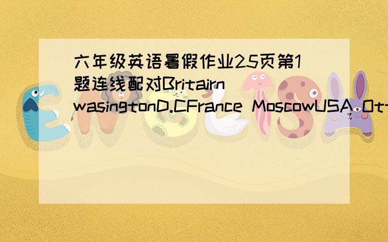 六年级英语暑假作业25页第1题连线配对Britairn wasingtonD.CFrance MoscowUSA OttawaChina Canberrcanada LondonAstralia BeijingRussia Paris