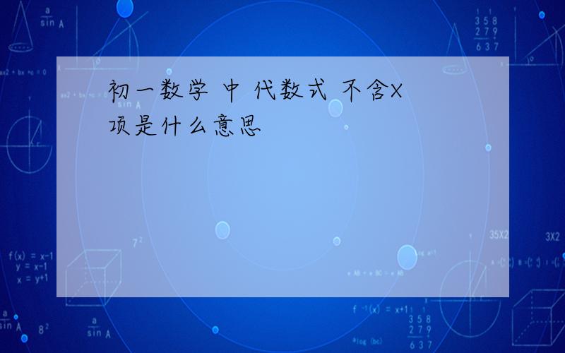 初一数学 中 代数式 不含X项是什么意思