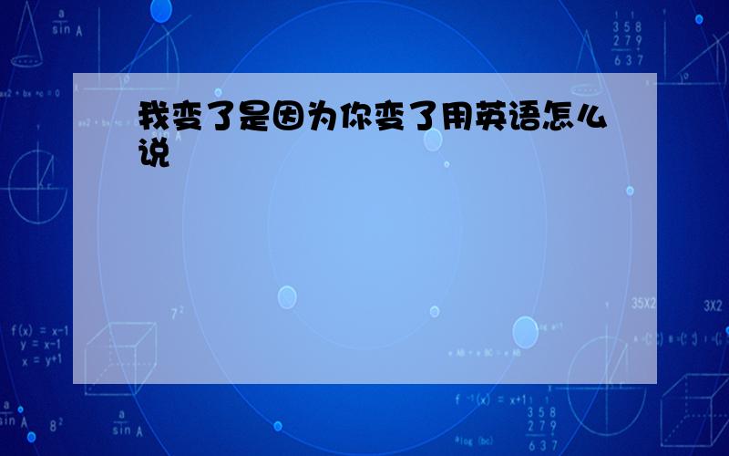 我变了是因为你变了用英语怎么说