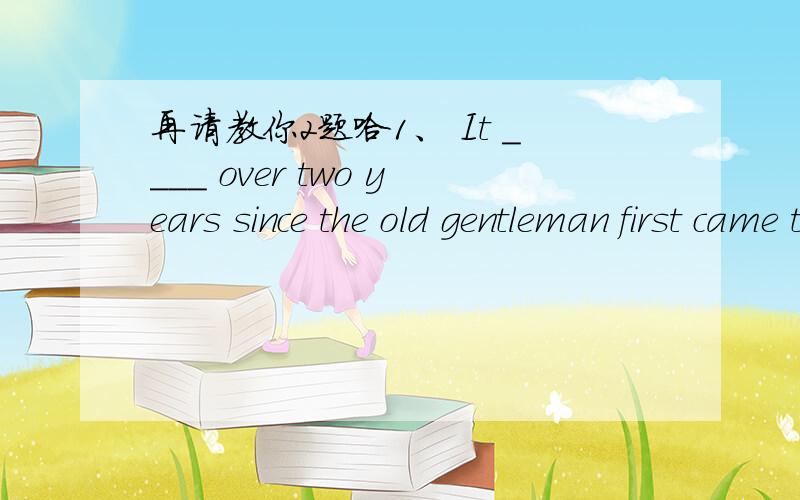 再请教你2题哈1、 It ____ over two years since the old gentleman first came to sample the puddings.\x05A.has been\x05B.was\x05C.will be\x05D.would be2、Educators think that television is making ____.\x05A.more and more illiterates of children\