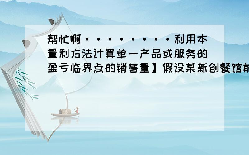 帮忙啊········利用本量利方法计算单一产品或服务的盈亏临界点的销售量】假设某新创餐馆前期投入15万元创业,投入费用包括房租、装修、购买餐桌、餐具、后厨设备、上下水工程等,