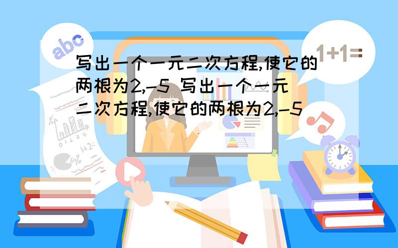 写出一个一元二次方程,使它的两根为2,-5 写出一个一元二次方程,使它的两根为2,-5