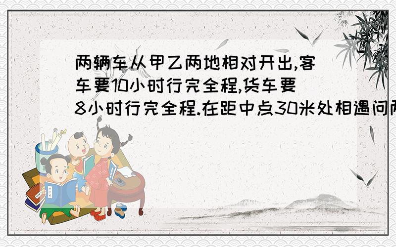 两辆车从甲乙两地相对开出,客车要10小时行完全程,货车要8小时行完全程.在距中点30米处相遇问两地距离?