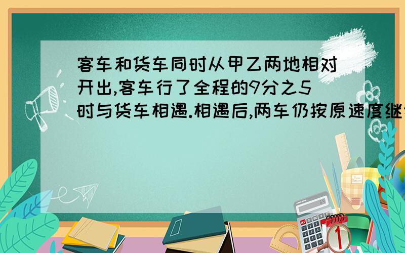 客车和货车同时从甲乙两地相对开出,客车行了全程的9分之5时与货车相遇.相遇后,两车仍按原速度继续前进,到对方起点立即返回,第二次相遇时客车距乙地的路程是全程的 .如果这时客车距甲