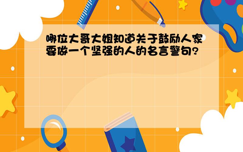 哪位大哥大姐知道关于鼓励人家要做一个坚强的人的名言警句?