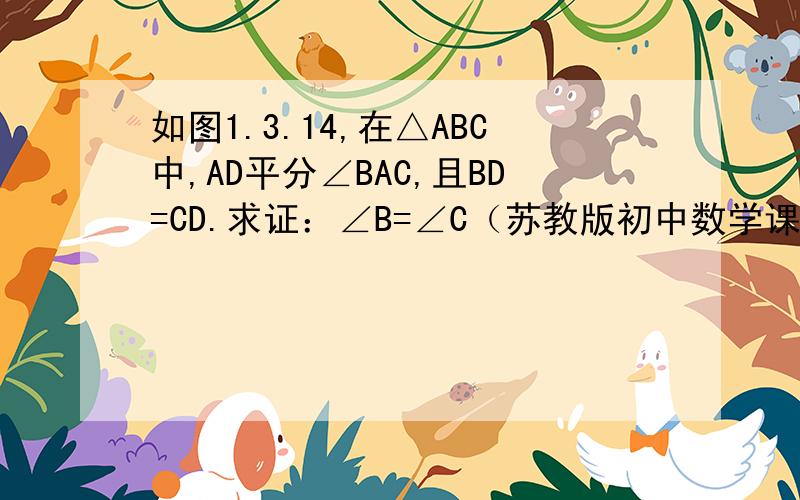 如图1.3.14,在△ABC中,AD平分∠BAC,且BD=CD.求证：∠B=∠C（苏教版初中数学课课练P24）很急啊,用三角形全等判定方法！各路好汉美女帮帮忙！