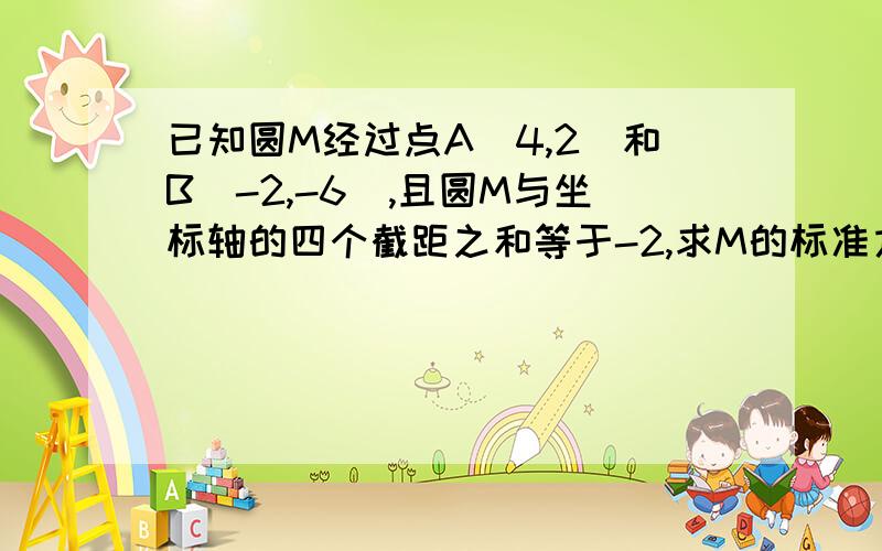 已知圆M经过点A(4,2)和B(-2,-6),且圆M与坐标轴的四个截距之和等于-2,求M的标准方程