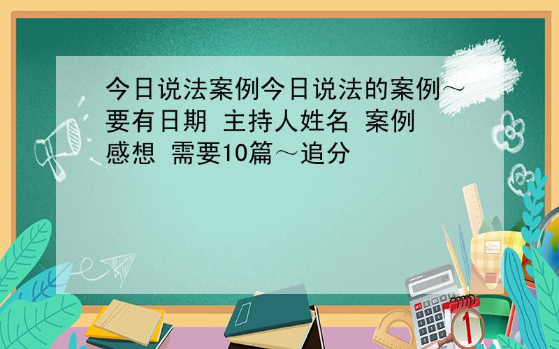 今日说法案例今日说法的案例～要有日期 主持人姓名 案例 感想 需要10篇～追分