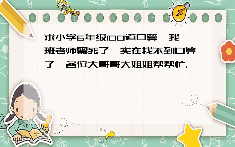 求小学6年级100道口算,我班老师黑死了,实在找不到口算了,各位大哥哥大姐姐帮帮忙.