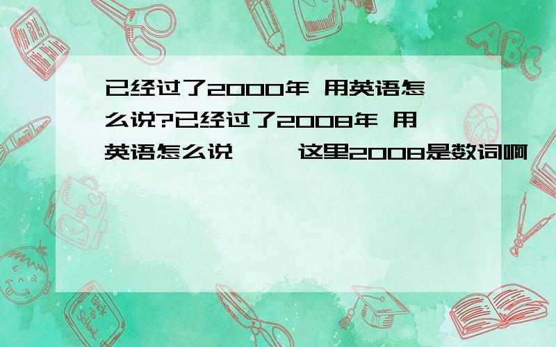 已经过了2000年 用英语怎么说?已经过了2008年 用英语怎么说`` 这里2008是数词啊``就象20年这中意思