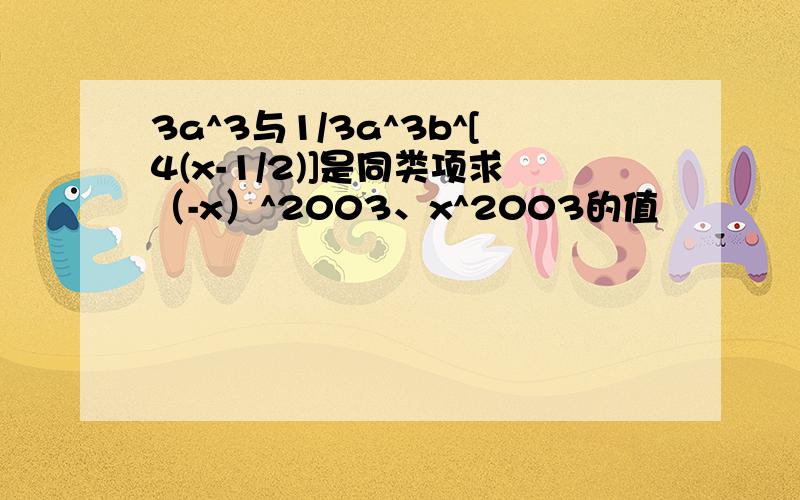 3a^3与1/3a^3b^[4(x-1/2)]是同类项求（-x）^2003、x^2003的值