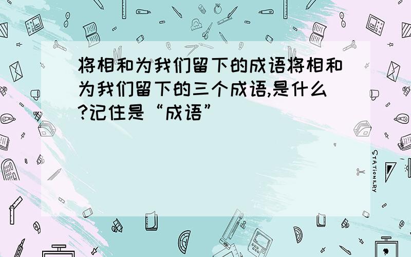 将相和为我们留下的成语将相和为我们留下的三个成语,是什么?记住是“成语”