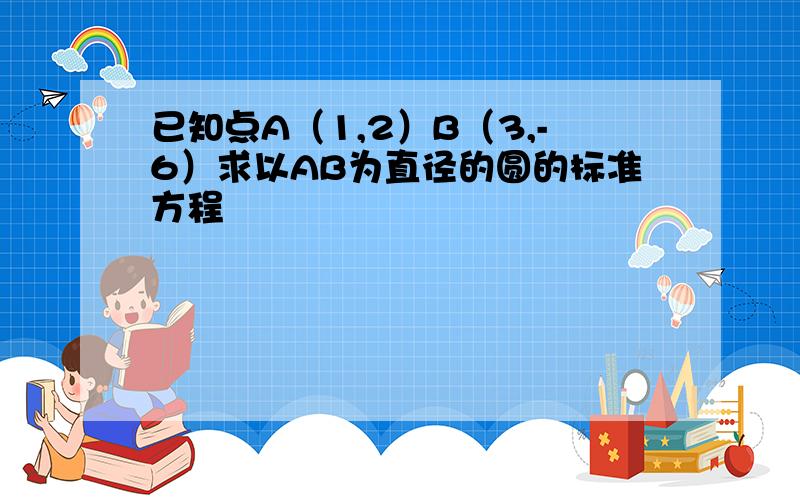 已知点A（1,2）B（3,-6）求以AB为直径的圆的标准方程