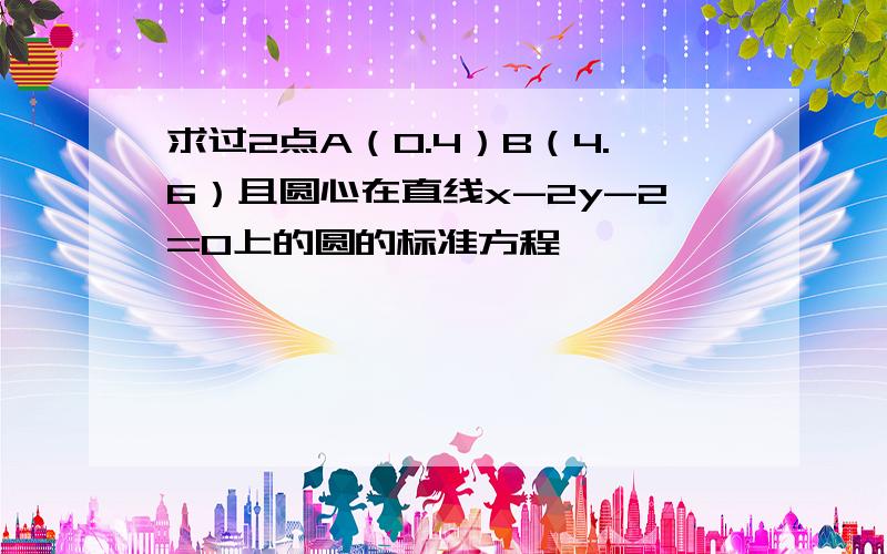 求过2点A（0.4）B（4.6）且圆心在直线x-2y-2=0上的圆的标准方程