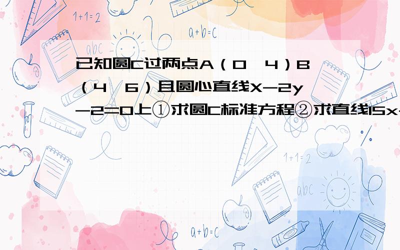 已知圆C过两点A（0,4）B（4,6）且圆心直线X-2y-2=0上①求圆C标准方程②求直线15x+8y=0被圆C截得的弦长