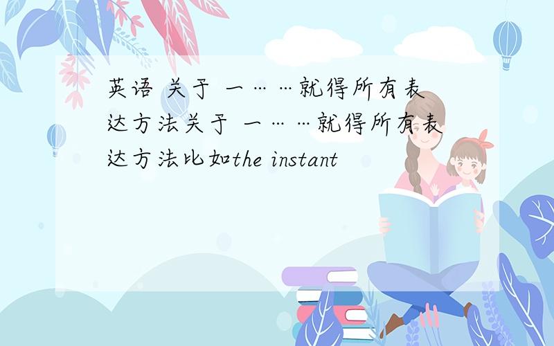 英语 关于 一……就得所有表达方法关于 一……就得所有表达方法比如the instant