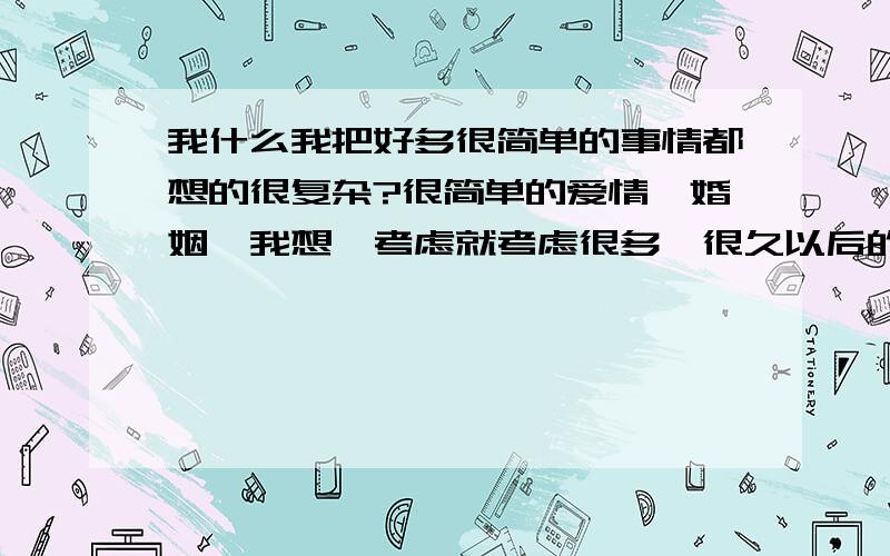 我什么我把好多很简单的事情都想的很复杂?很简单的爱情,婚姻,我想,考虑就考虑很多,很久以后的日子.还有自己感觉自己很敏感,这样也导致为人处世不好吗?对任何陌生人没有信任度似的,包