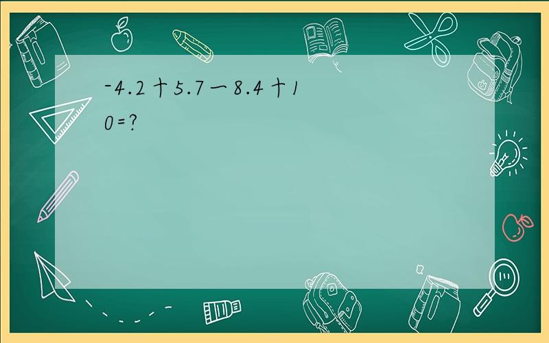 -4.2十5.7一8.4十10=?