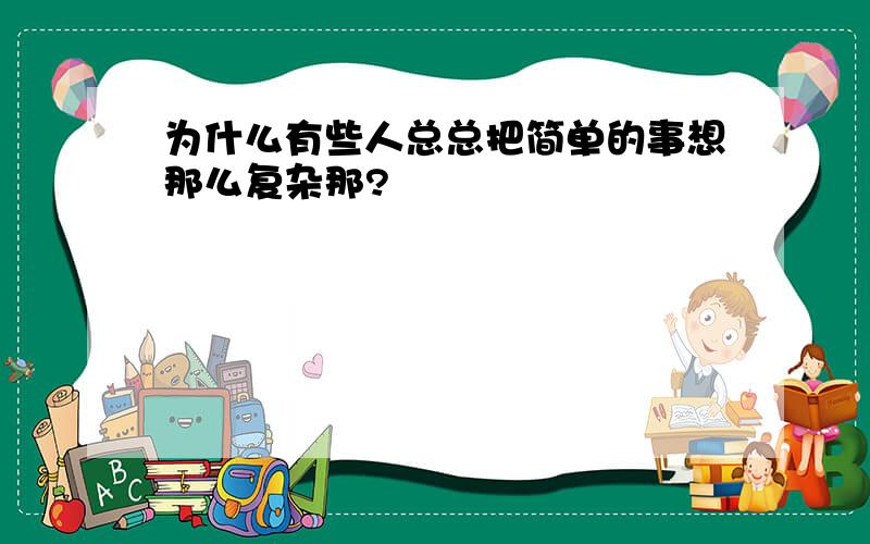 为什么有些人总总把简单的事想那么复杂那?