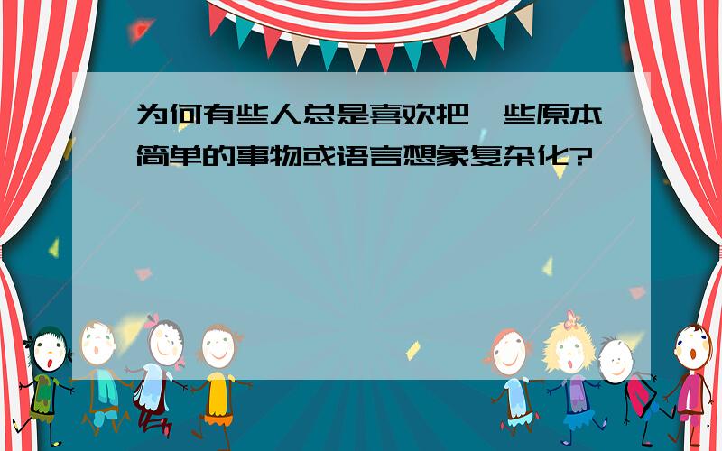 为何有些人总是喜欢把一些原本简单的事物或语言想象复杂化?