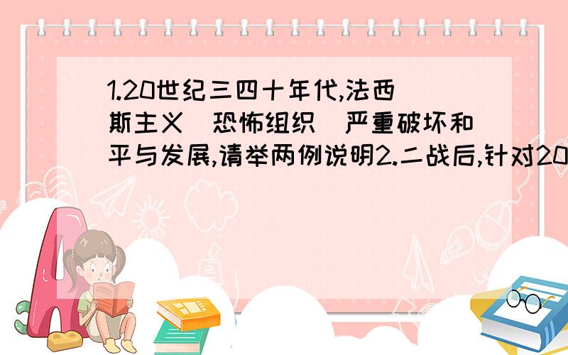 1.20世纪三四十年代,法西斯主义（恐怖组织）严重破坏和平与发展,请举两例说明2.二战后,针对20世纪上半期的震荡,国际社会为促进和平与发展采取了一系列政治、经济措施,各举一例说明