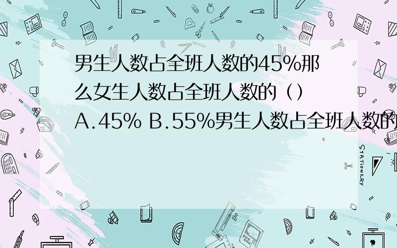 男生人数占全班人数的45%那么女生人数占全班人数的（） A.45% B.55%男生人数占全班人数的45%那么女生人数占全班人数的（）A.45% B.55% C .100%