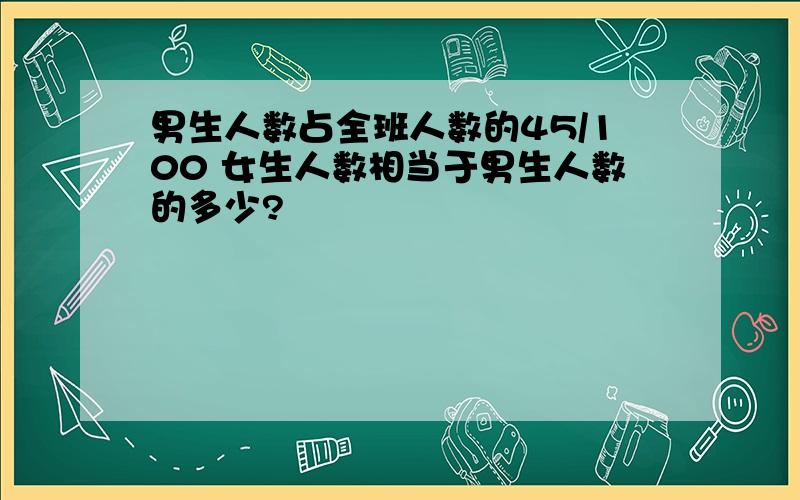 男生人数占全班人数的45/100 女生人数相当于男生人数的多少?