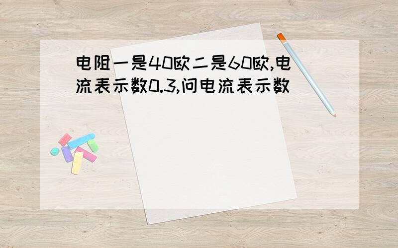 电阻一是40欧二是60欧,电流表示数0.3,问电流表示数