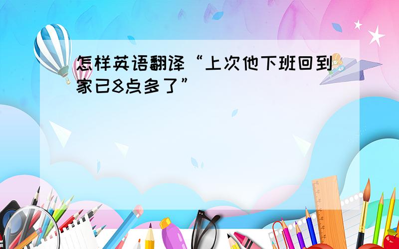 怎样英语翻译“上次他下班回到家已8点多了”