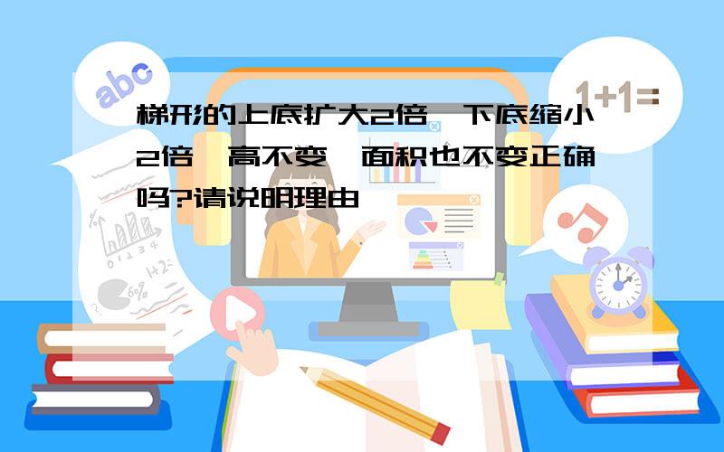 梯形的上底扩大2倍,下底缩小2倍,高不变,面积也不变正确吗?请说明理由