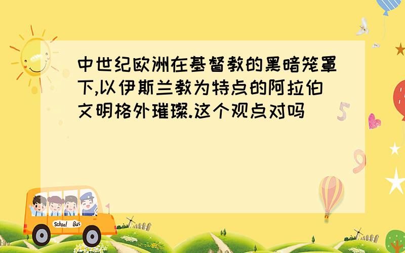 中世纪欧洲在基督教的黑暗笼罩下,以伊斯兰教为特点的阿拉伯文明格外璀璨.这个观点对吗