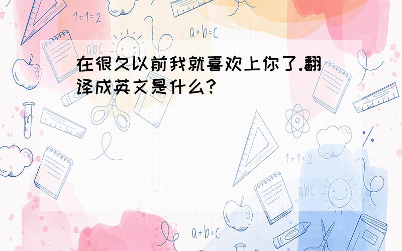 在很久以前我就喜欢上你了.翻译成英文是什么?