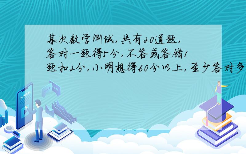 某次数学测试,共有20道题,答对一题得5分,不答或答错1题扣2分,小明想得60分以上,至少答对多少题?（只列关系式）